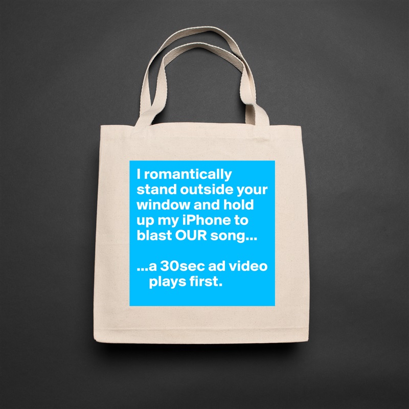 I romantically stand outside your window and hold up my iPhone to blast OUR song...

...a 30sec ad video  
    plays first. Natural Eco Cotton Canvas Tote 