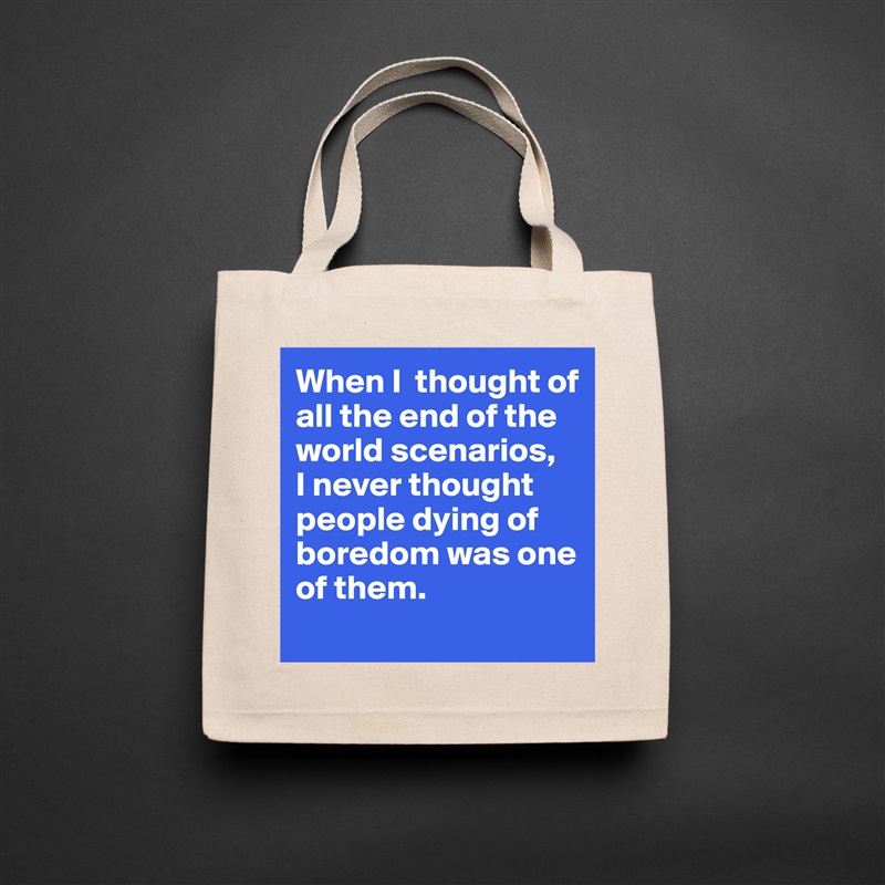 When I  thought of all the end of the world scenarios, 
I never thought people dying of boredom was one of them. 
 Natural Eco Cotton Canvas Tote 