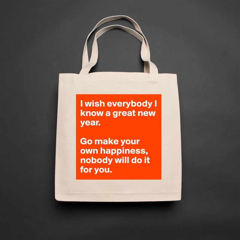 I wish everybody I know a great new year. 

Go make your own happiness, nobody will do it for you.  Natural Eco Cotton Canvas Tote 