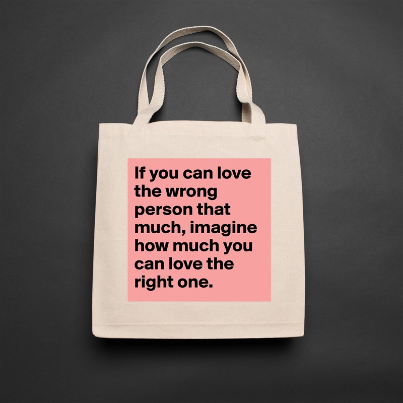 If you can love the wrong person that much, imagine how much you can love the right one. Natural Eco Cotton Canvas Tote 