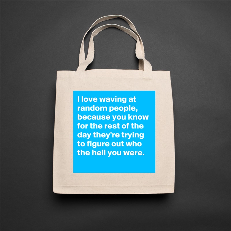 I love waving at random people,  because you know for the rest of the day they're trying to figure out who the hell you were. 
 Natural Eco Cotton Canvas Tote 