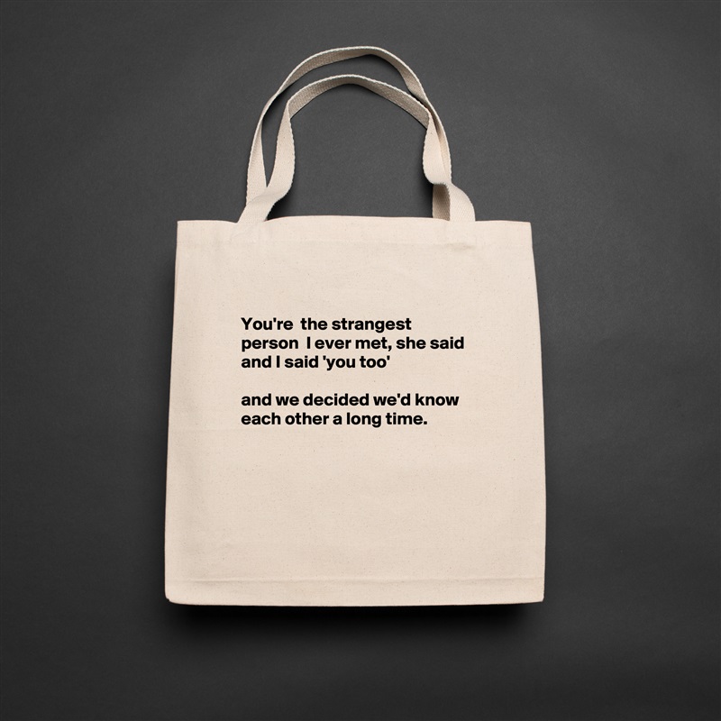 
You're  the strangest person  I ever met, she said 
and I said 'you too'

and we decided we'd know each other a long time.




 Natural Eco Cotton Canvas Tote 