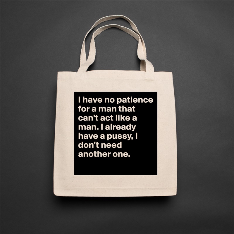I have no patience for a man that can't act like a man. I already have a pussy, I don't need another one.  
 Natural Eco Cotton Canvas Tote 