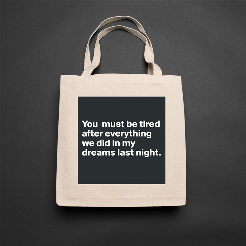 

You  must be tired after everything 
we did in my dreams last night.

 Natural Eco Cotton Canvas Tote 
