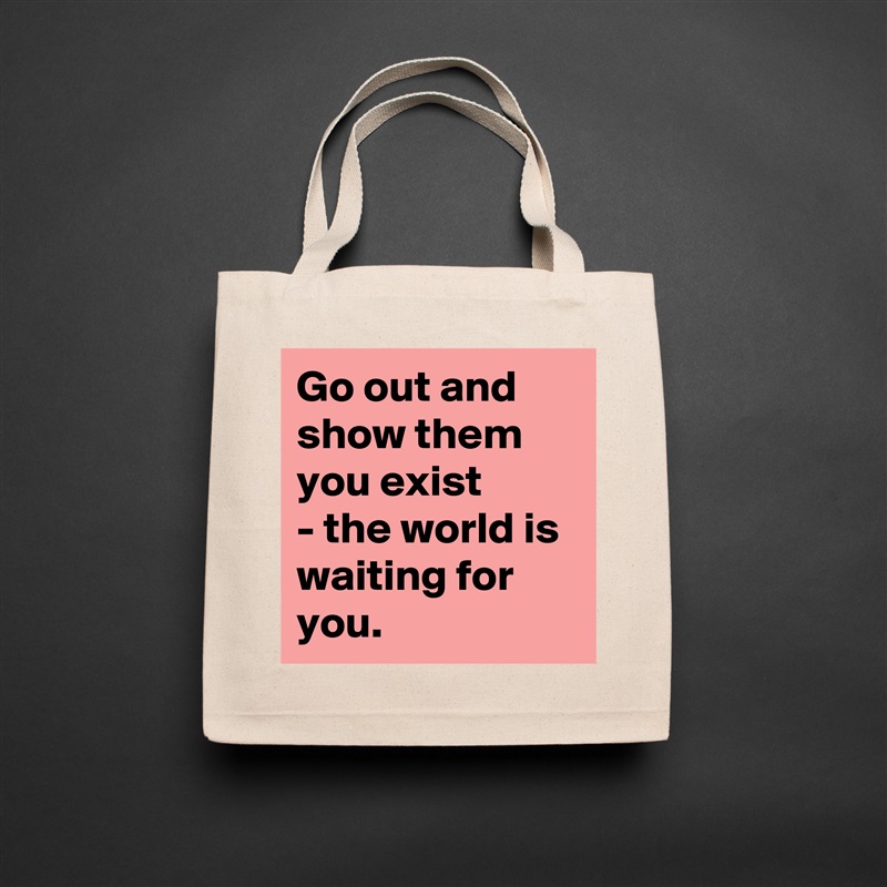 Go out and show them you exist
- the world is waiting for you.  Natural Eco Cotton Canvas Tote 