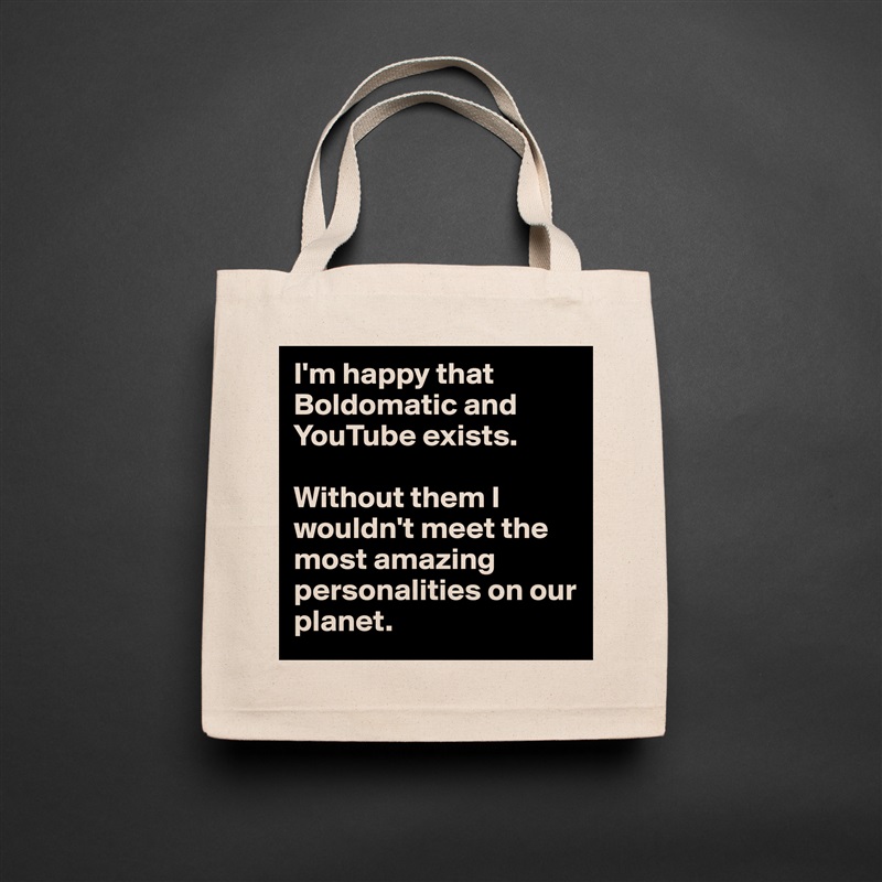 I'm happy that Boldomatic and YouTube exists.

Without them I wouldn't meet the most amazing personalities on our planet. Natural Eco Cotton Canvas Tote 