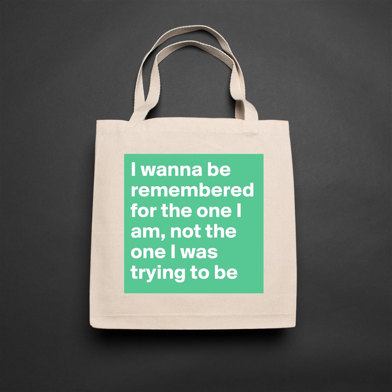 I wanna be remembered for the one I am, not the one I was trying to be Natural Eco Cotton Canvas Tote 