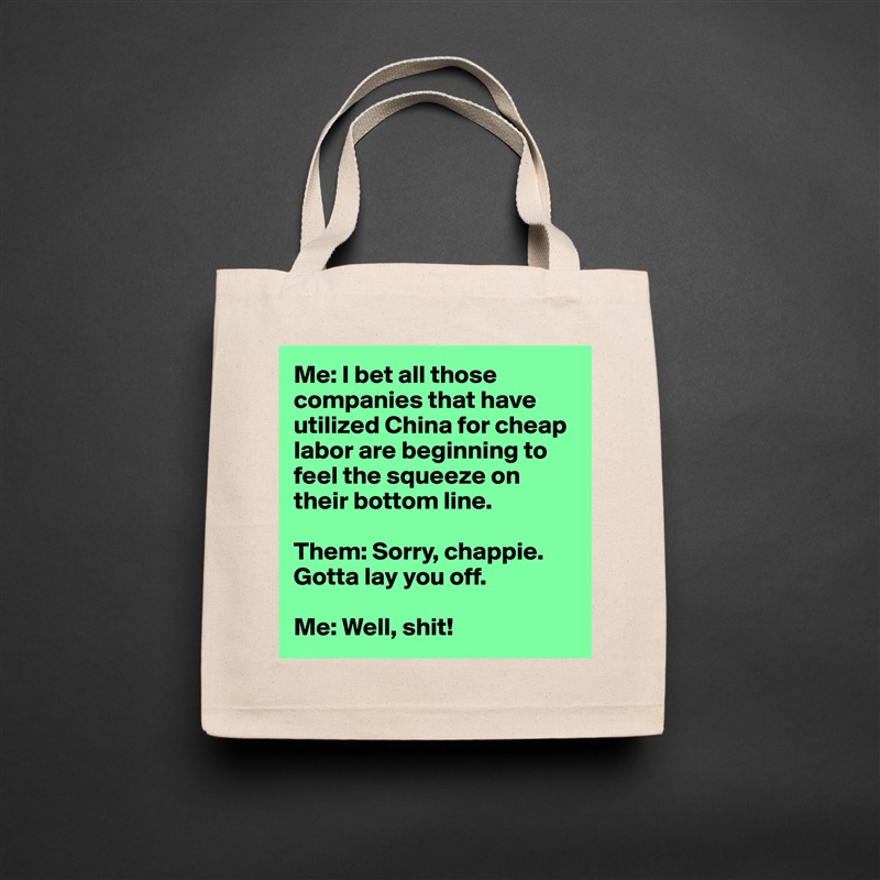 Me: I bet all those companies that have utilized China for cheap labor are beginning to feel the squeeze on their bottom line.

Them: Sorry, chappie. Gotta lay you off.

Me: Well, shit! Natural Eco Cotton Canvas Tote 