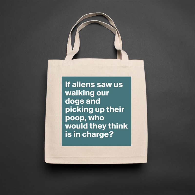 If aliens saw us walking our dogs and picking up their poop, who would they think is in charge? Natural Eco Cotton Canvas Tote 