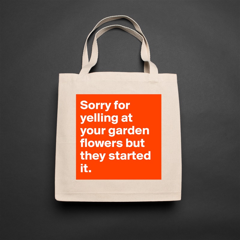 Sorry for yelling at your garden flowers but they started it.  Natural Eco Cotton Canvas Tote 