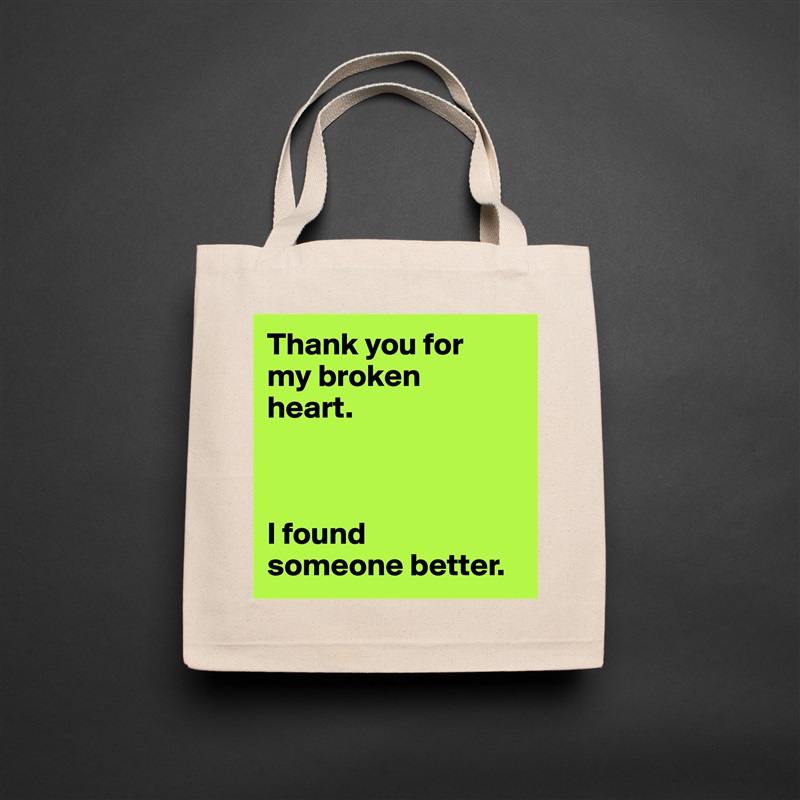 Thank you for 
my broken 
heart.



I found 
someone better. Natural Eco Cotton Canvas Tote 