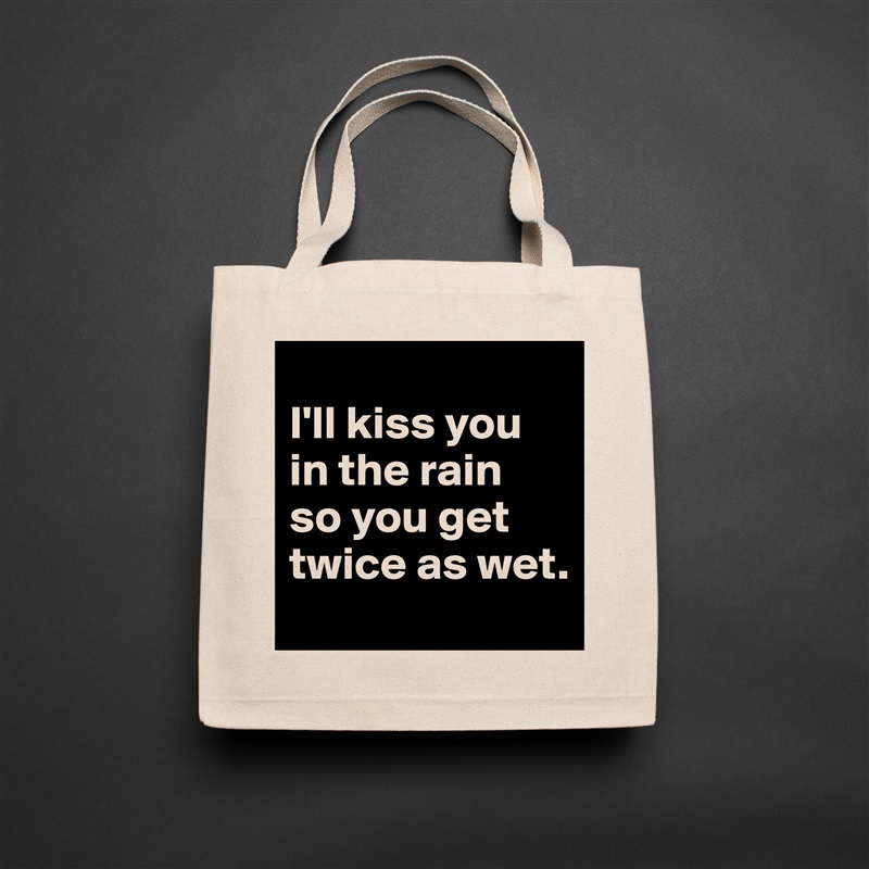 
I'll kiss you in the rain 
so you get twice as wet. Natural Eco Cotton Canvas Tote 