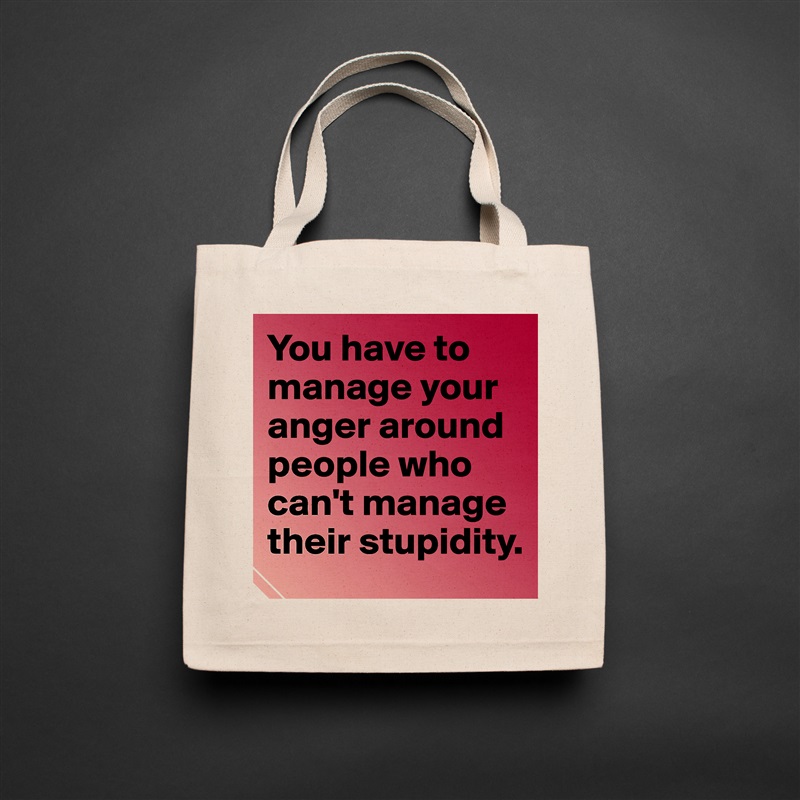 You have to manage your anger around people who can't manage their stupidity.  Natural Eco Cotton Canvas Tote 