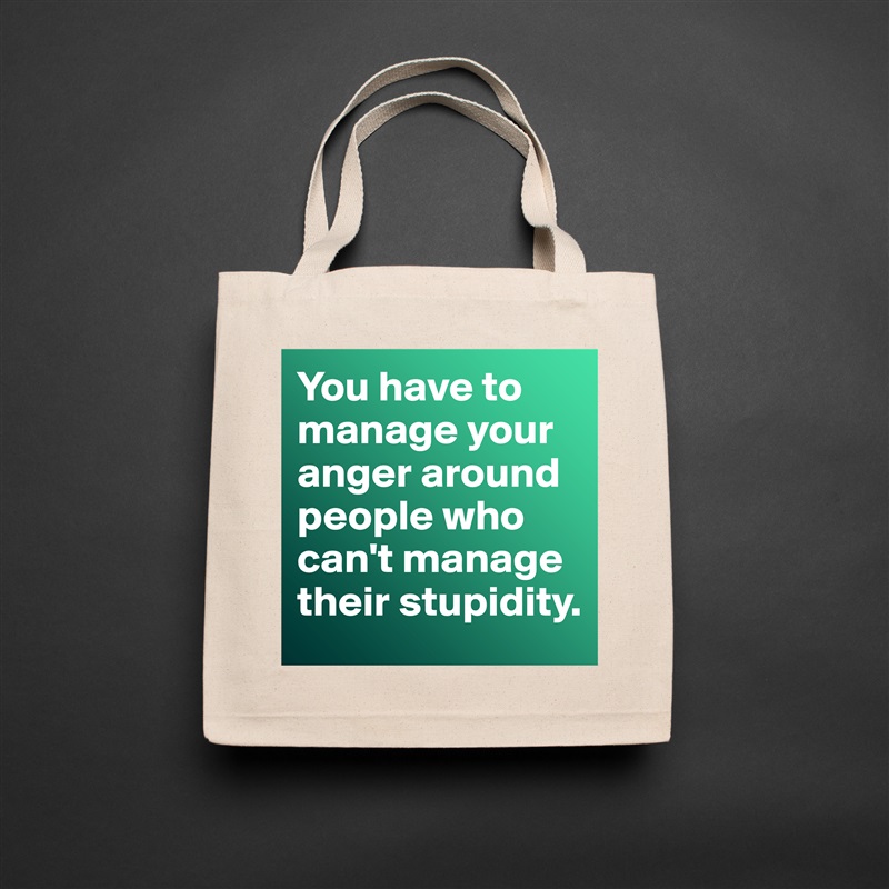You have to manage your anger around people who can't manage their stupidity.  Natural Eco Cotton Canvas Tote 