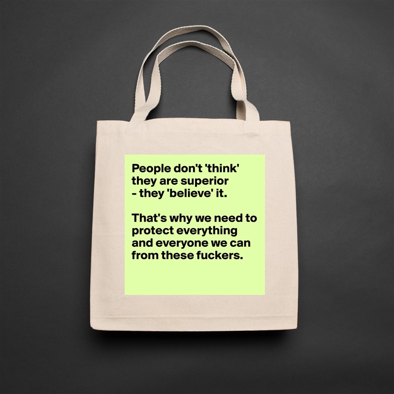People don't 'think' they are superior 
- they 'believe' it. 

That's why we need to protect everything
and everyone we can from these fuckers.

 Natural Eco Cotton Canvas Tote 
