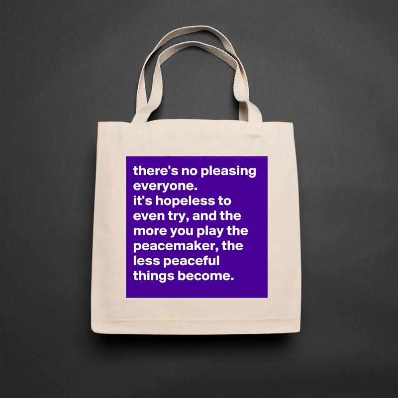 there's no pleasing everyone. 
it's hopeless to even try, and the more you play the peacemaker, the less peaceful things become. Natural Eco Cotton Canvas Tote 