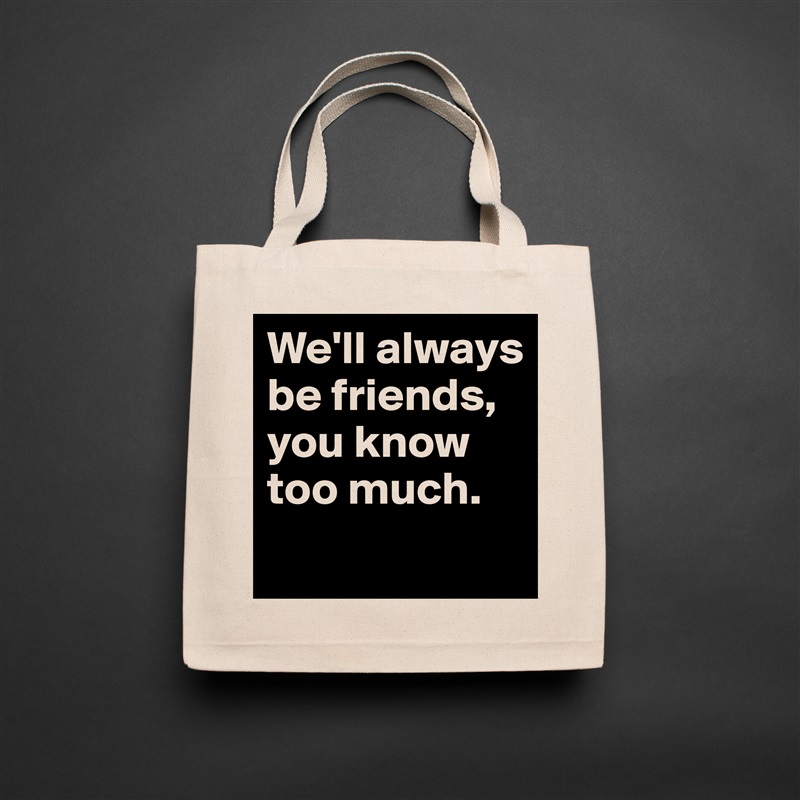 We'll always be friends, you know too much.
 Natural Eco Cotton Canvas Tote 