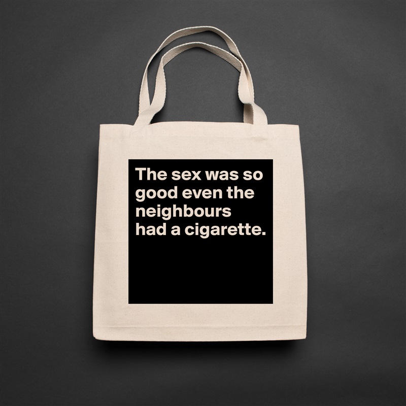 The sex was so good even the neighbours had a cigarette.

 Natural Eco Cotton Canvas Tote 