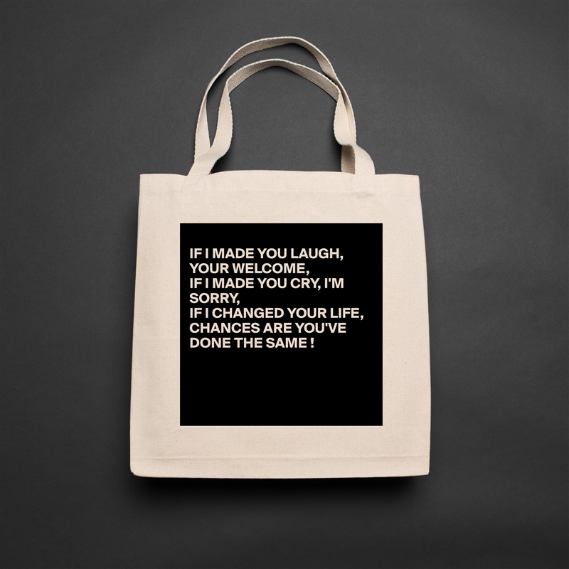 
IF I MADE YOU LAUGH, YOUR WELCOME,
IF I MADE YOU CRY, I'M
SORRY,
IF I CHANGED YOUR LIFE, 
CHANCES ARE YOU'VE DONE THE SAME !



 Natural Eco Cotton Canvas Tote 