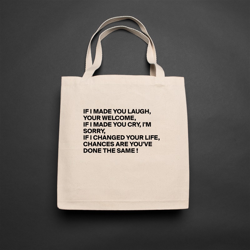 
IF I MADE YOU LAUGH, YOUR WELCOME,
IF I MADE YOU CRY, I'M
SORRY,
IF I CHANGED YOUR LIFE, 
CHANCES ARE YOU'VE DONE THE SAME !



 Natural Eco Cotton Canvas Tote 