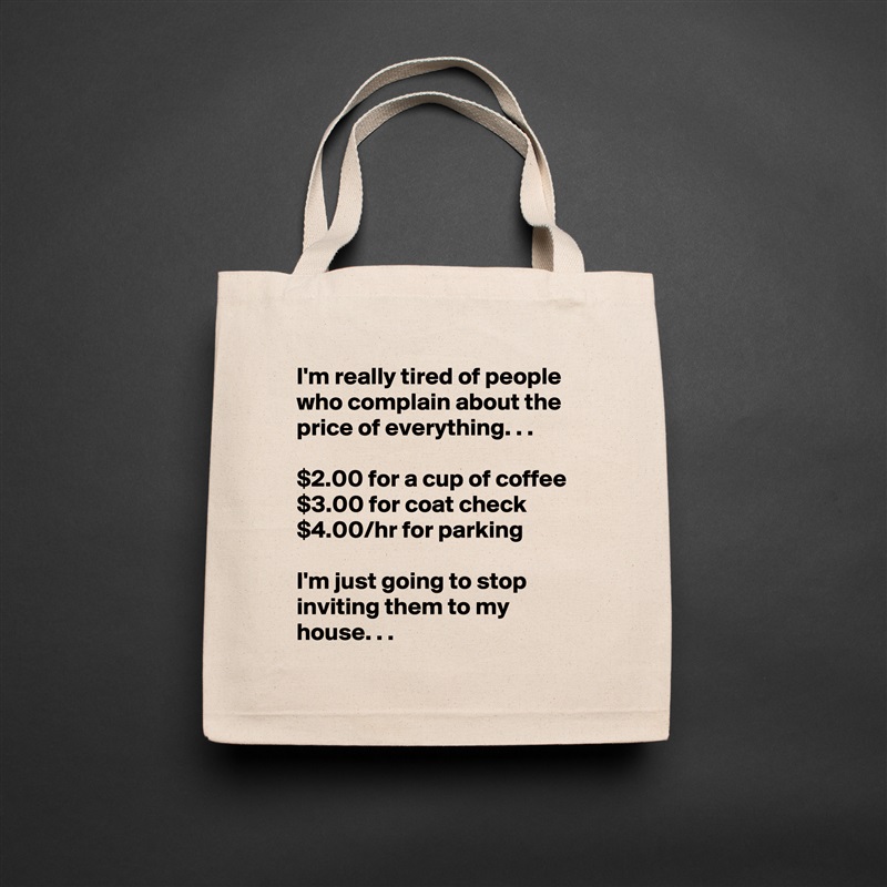 I'm really tired of people who complain about the price of everything. . .

$2.00 for a cup of coffee
$3.00 for coat check
$4.00/hr for parking

I'm just going to stop inviting them to my house. . . Natural Eco Cotton Canvas Tote 