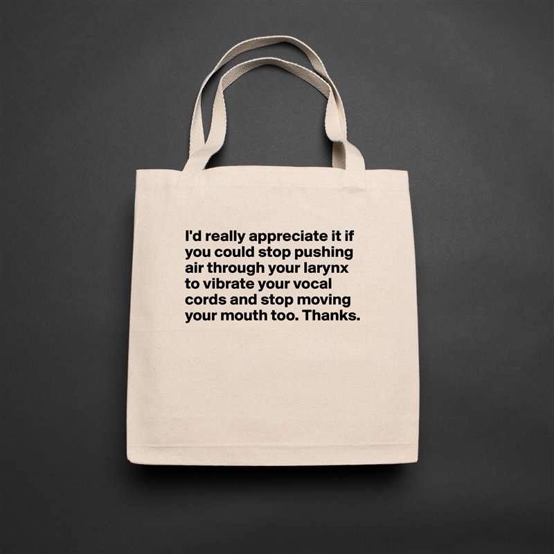 I'd really appreciate it if you could stop pushing air through your larynx to vibrate your vocal cords and stop moving your mouth too. Thanks.




 Natural Eco Cotton Canvas Tote 