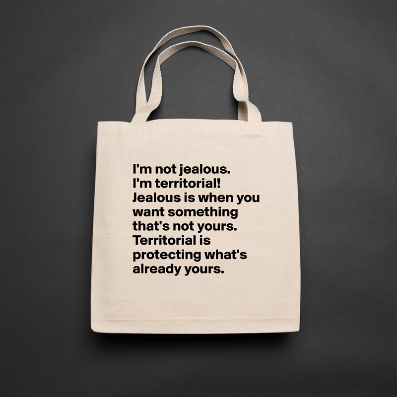 I'm not jealous.
I'm territorial!
Jealous is when you want something that's not yours.
Territorial is protecting what's already yours. Natural Eco Cotton Canvas Tote 