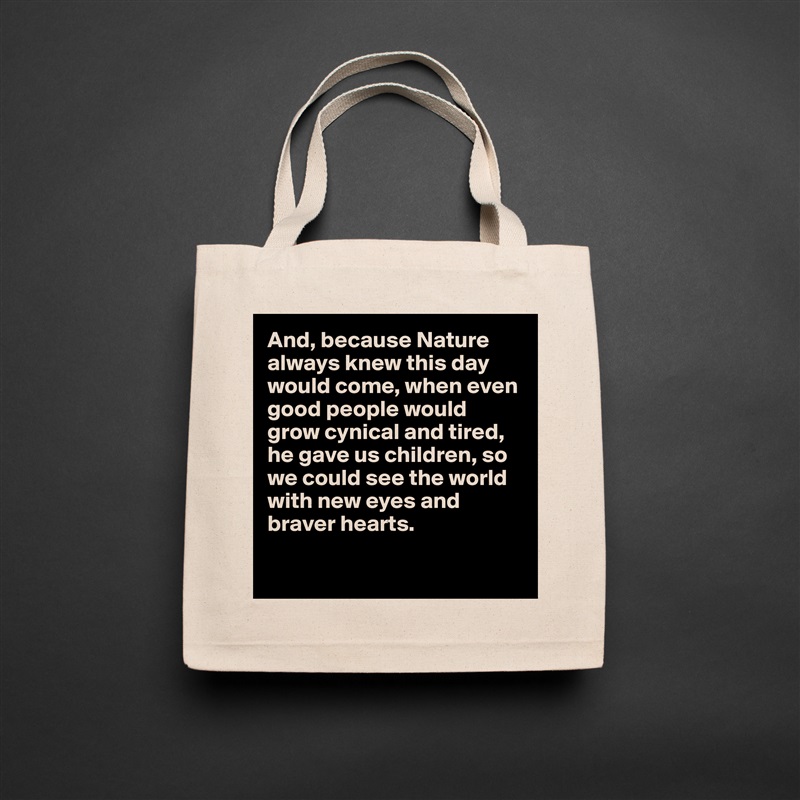 And, because Nature always knew this day would come, when even good people would grow cynical and tired, he gave us children, so we could see the world with new eyes and braver hearts. 

 Natural Eco Cotton Canvas Tote 