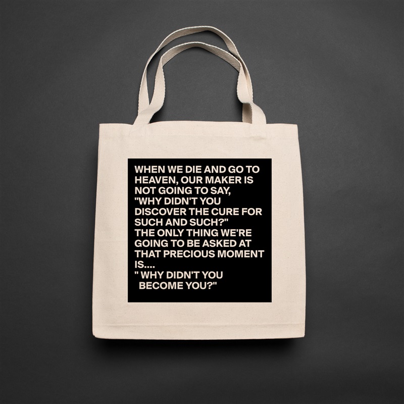 WHEN WE DIE AND GO TO HEAVEN, OUR MAKER IS NOT GOING TO SAY,
"WHY DIDN'T YOU DISCOVER THE CURE FOR SUCH AND SUCH?"
THE ONLY THING WE'RE GOING TO BE ASKED AT THAT PRECIOUS MOMENT IS....
" WHY DIDN'T YOU 
  BECOME YOU?" Natural Eco Cotton Canvas Tote 