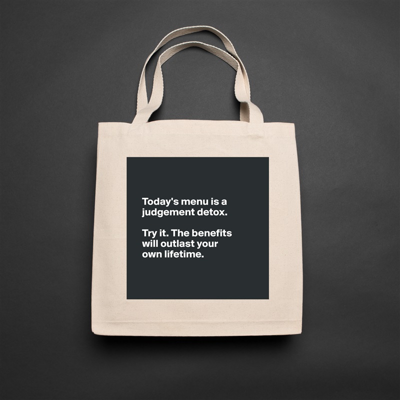 


    Today's menu is a 
    judgement detox.

    Try it. The benefits 
    will outlast your 
    own lifetime. 


 Natural Eco Cotton Canvas Tote 