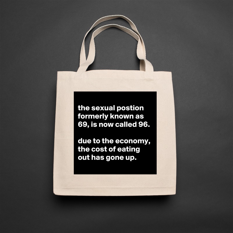 
the sexual postion formerly known as 69, is now called 96.

due to the economy, the cost of eating out has gone up.
 Natural Eco Cotton Canvas Tote 