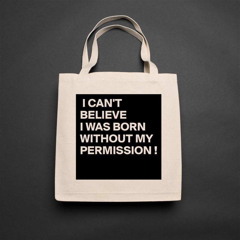 I CAN'T 
BELIEVE
I WAS BORN WITHOUT MY PERMISSION !
 Natural Eco Cotton Canvas Tote 
