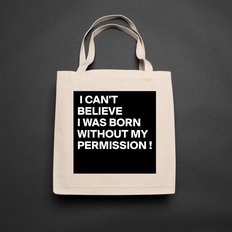  I CAN'T 
BELIEVE
I WAS BORN WITHOUT MY PERMISSION !
 Natural Eco Cotton Canvas Tote 