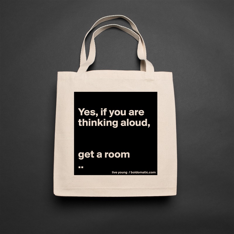 
Yes, if you are thinking aloud, 


get a room
.. Natural Eco Cotton Canvas Tote 