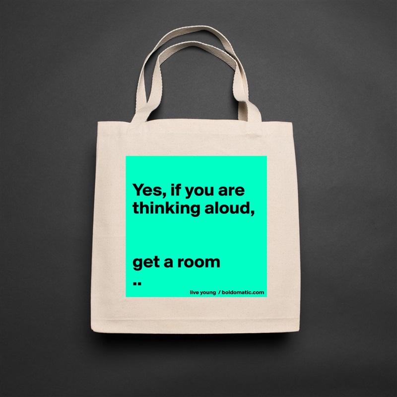 
Yes, if you are thinking aloud, 


get a room
.. Natural Eco Cotton Canvas Tote 