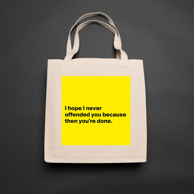 



I hope I never offended you because then you're done.

 Natural Eco Cotton Canvas Tote 
