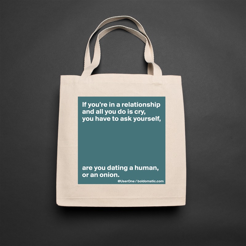 If you're in a relationship and all you do is cry, 
you have to ask yourself,






are you dating a human, or an onion. Natural Eco Cotton Canvas Tote 