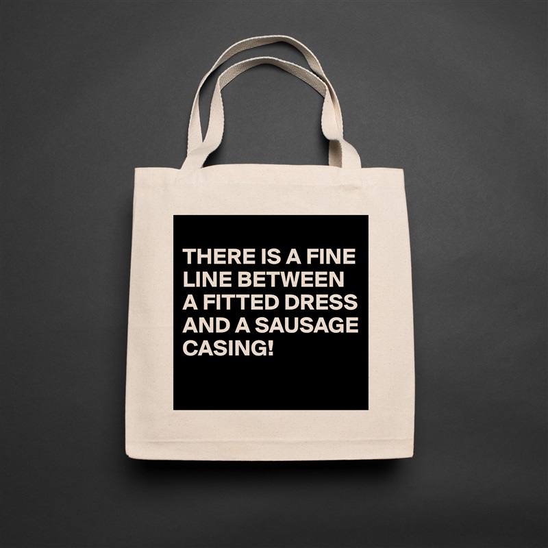 
THERE IS A FINE LINE BETWEEN A FITTED DRESS AND A SAUSAGE CASING!
 Natural Eco Cotton Canvas Tote 