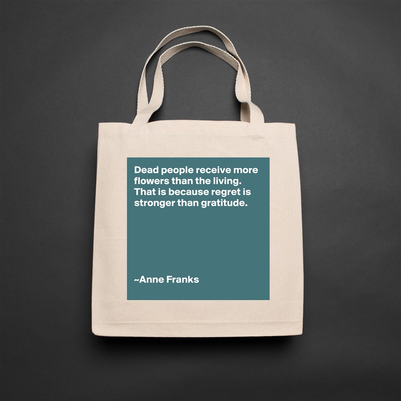 Dead people receive more flowers than the living.
That is because regret is stronger than gratitude.






~Anne Franks Natural Eco Cotton Canvas Tote 