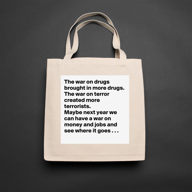 The war on drugs brought in more drugs.
The war on terror created more terrorists.
Maybe next year we can have a war on money and jobs and see where it goes . . . Natural Eco Cotton Canvas Tote 