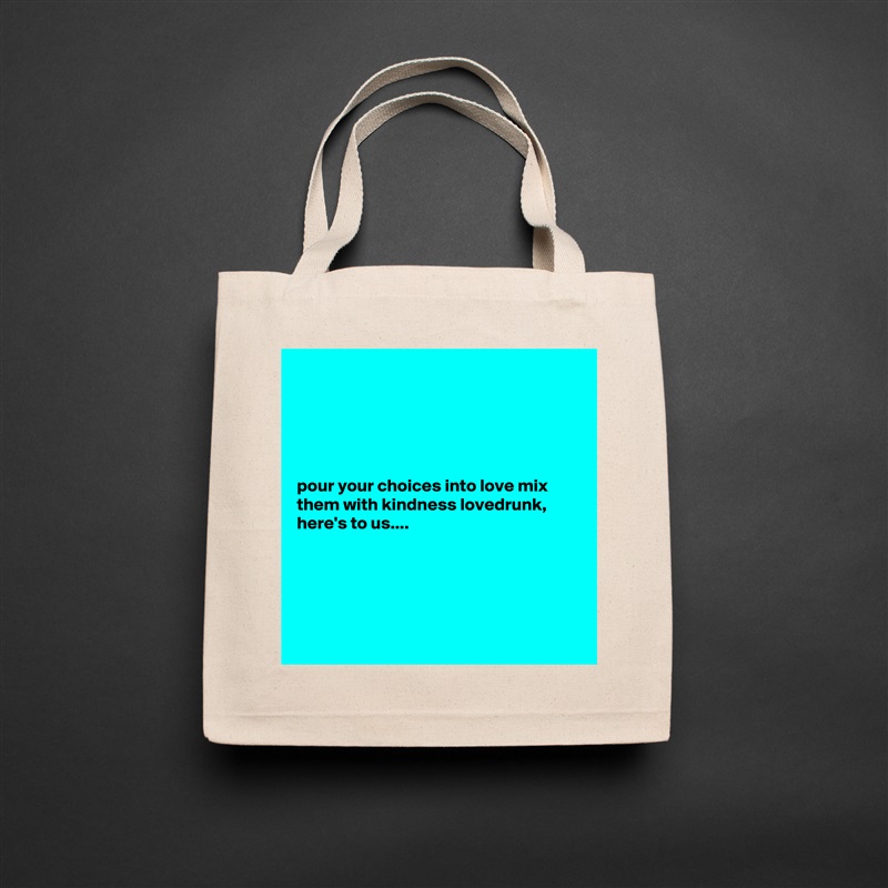 





pour your choices into love mix them with kindness lovedrunk, here's to us....





 Natural Eco Cotton Canvas Tote 