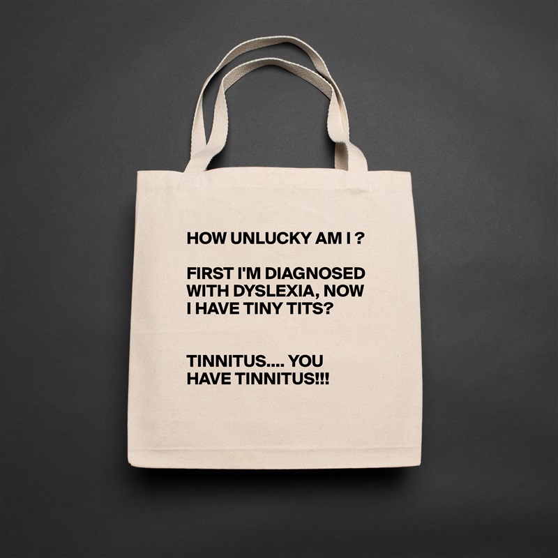 HOW UNLUCKY AM I ?

FIRST I'M DIAGNOSED WITH DYSLEXIA, NOW I HAVE TINY TITS?


TINNITUS.... YOU HAVE TINNITUS!!! Natural Eco Cotton Canvas Tote 