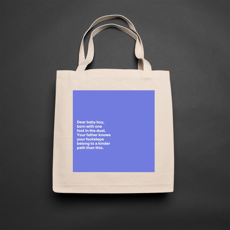 





Dear baby boy, 
born with one 
foot in the dust. 
Your father knows 
your footsteps 
belong to a kinder 
path than this. 



 Natural Eco Cotton Canvas Tote 