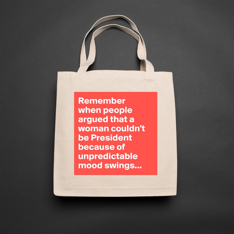 Remember 
when people argued that a woman couldn't be President because of unpredictable mood swings... Natural Eco Cotton Canvas Tote 