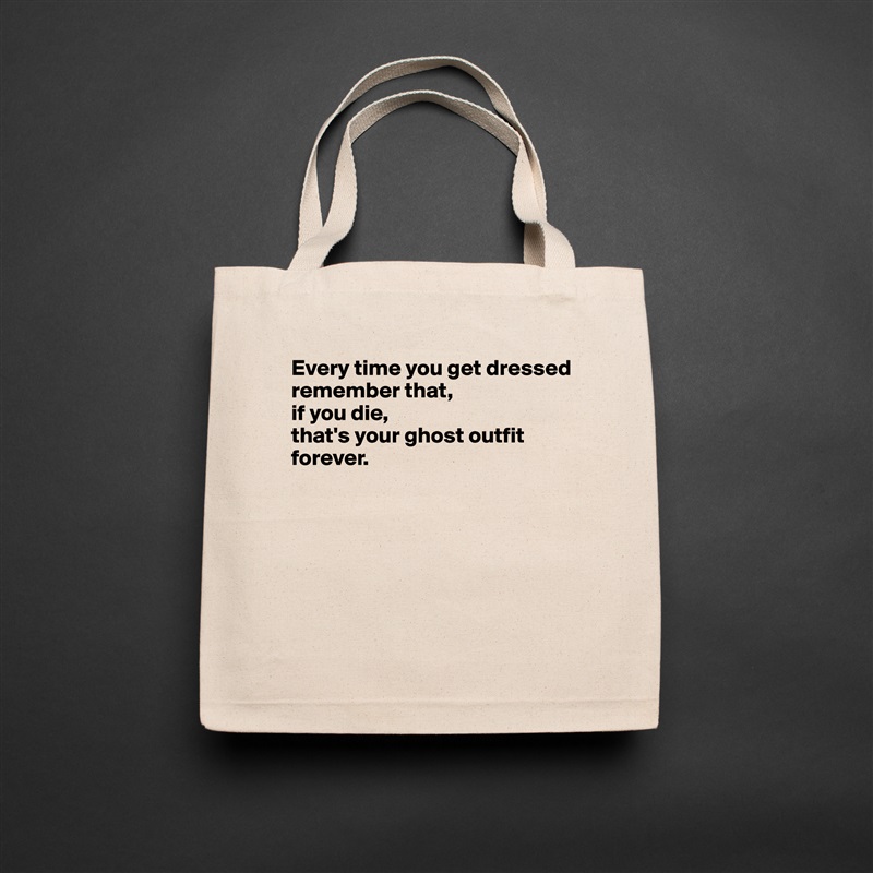 Every time you get dressed 
remember that, 
if you die, 
that's your ghost outfit forever.






 Natural Eco Cotton Canvas Tote 