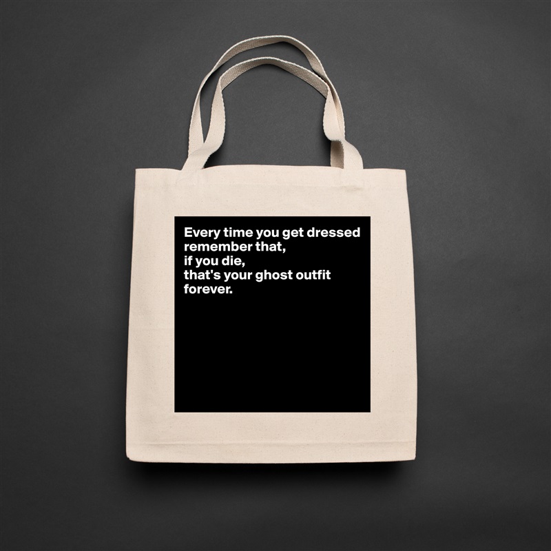 Every time you get dressed 
remember that, 
if you die, 
that's your ghost outfit forever.






 Natural Eco Cotton Canvas Tote 