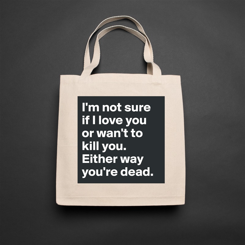 I'm not sure if I love you or wan't to kill you. Either way you're dead. Natural Eco Cotton Canvas Tote 