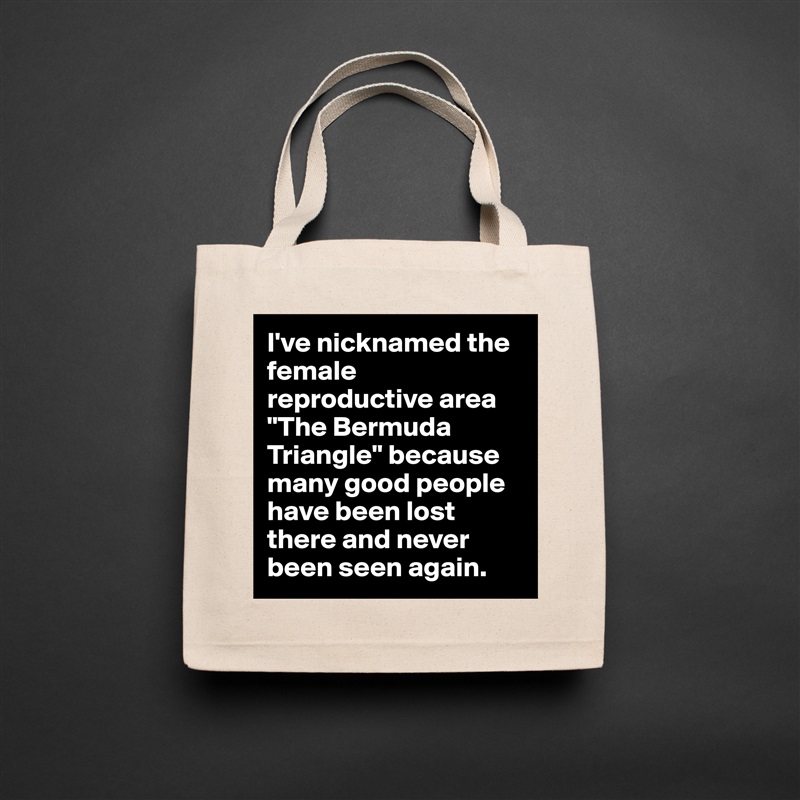 I've nicknamed the female reproductive area "The Bermuda Triangle" because many good people have been lost there and never been seen again. Natural Eco Cotton Canvas Tote 