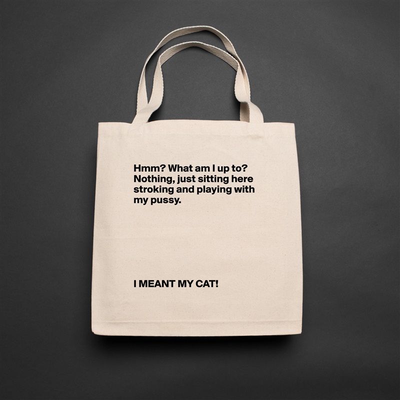 Hmm? What am I up to? Nothing, just sitting here stroking and playing with my pussy. 







I MEANT MY CAT!    Natural Eco Cotton Canvas Tote 
