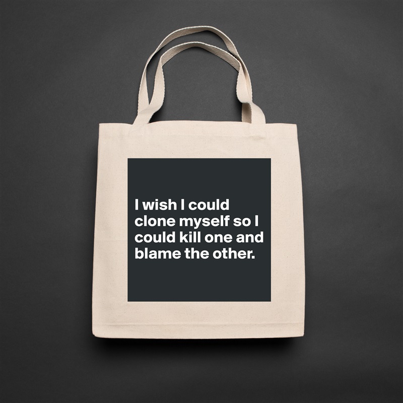 

I wish I could clone myself so I could kill one and blame the other.
 Natural Eco Cotton Canvas Tote 